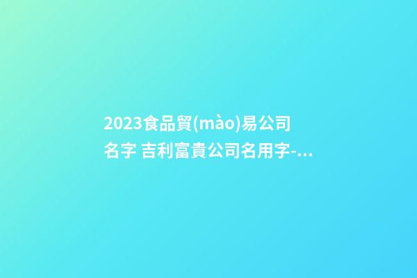 2023食品貿(mào)易公司名字 吉利富貴公司名用字-名學(xué)網(wǎng)-第1張-公司起名-玄機派